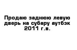 Продаю заднюю левую дверь на субару аутбэк 2011 г.в.